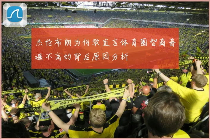 杰伦布朗为何敢直言体育圈智商普遍不高的背后原因分析