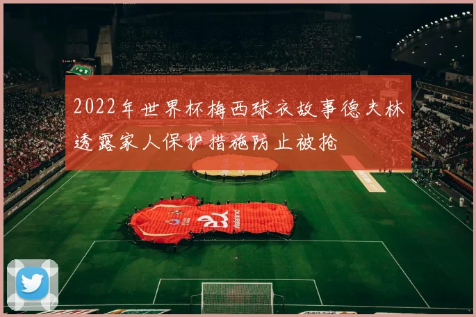 2022年世界杯梅西球衣故事德夫林透露家人保护措施防止被抢