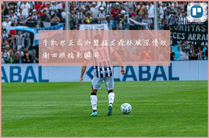 李凯尔正式加盟猛龙森林狼深情致谢回顾精彩瞬间