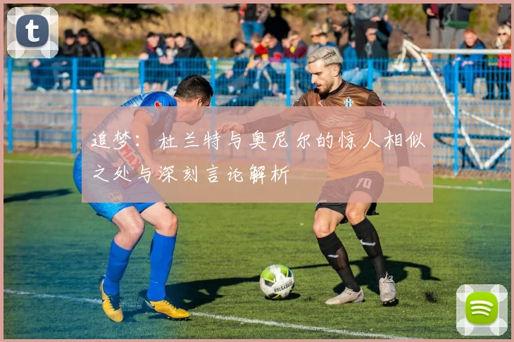 追梦：杜兰特与奥尼尔的惊人相似之处与深刻言论解析