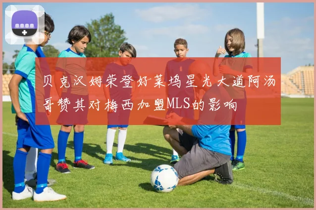 贝克汉姆荣登好莱坞星光大道阿汤哥赞其对梅西加盟MLS的影响