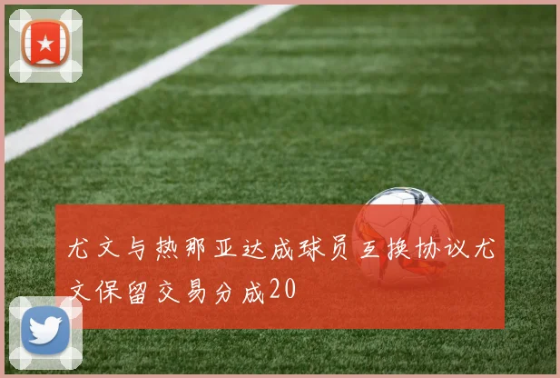 尤文与热那亚达成球员互换协议尤文保留交易分成20
