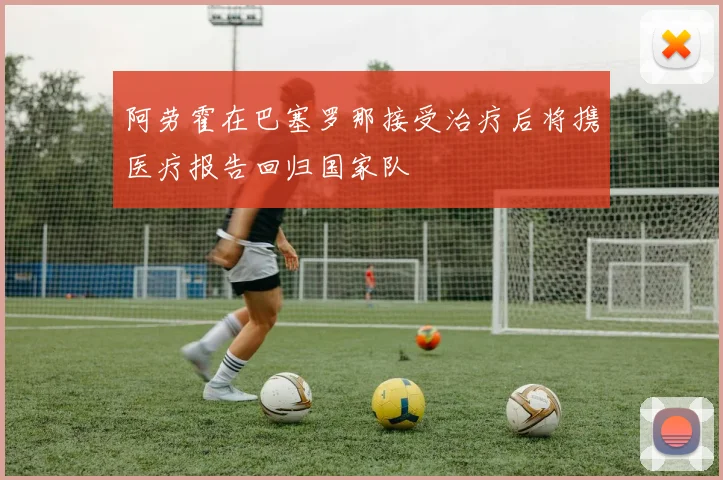 阿劳霍在巴塞罗那接受治疗后将携医疗报告回归国家队