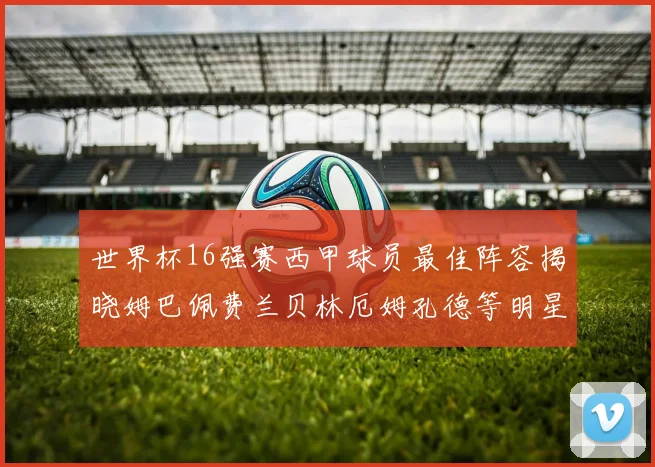 世界杯16强赛西甲球员最佳阵容揭晓姆巴佩费兰贝林厄姆孔德等明星入选