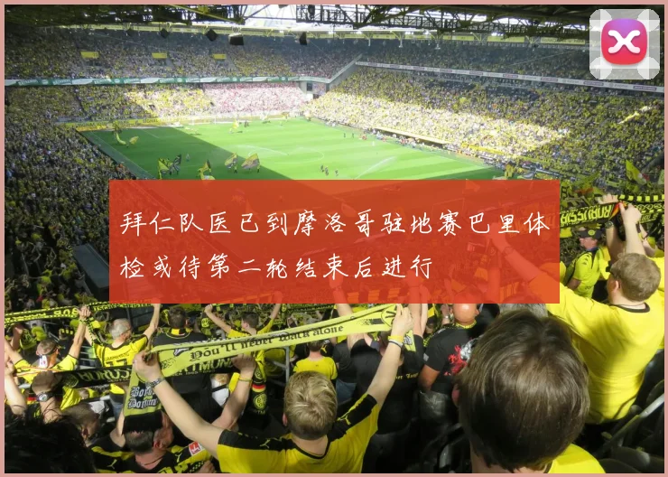 拜仁队医已到摩洛哥驻地赛巴里体检或待第二轮结束后进行