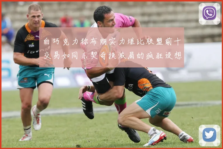 白巧克力称布朗实力堪比联盟前十交易如同东契奇换浓眉的疯狂设想