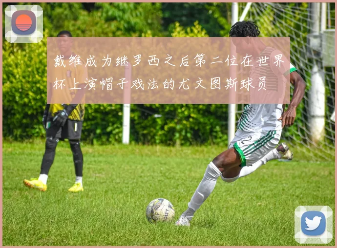戴维成为继罗西之后第二位在世界杯上演帽子戏法的尤文图斯球员